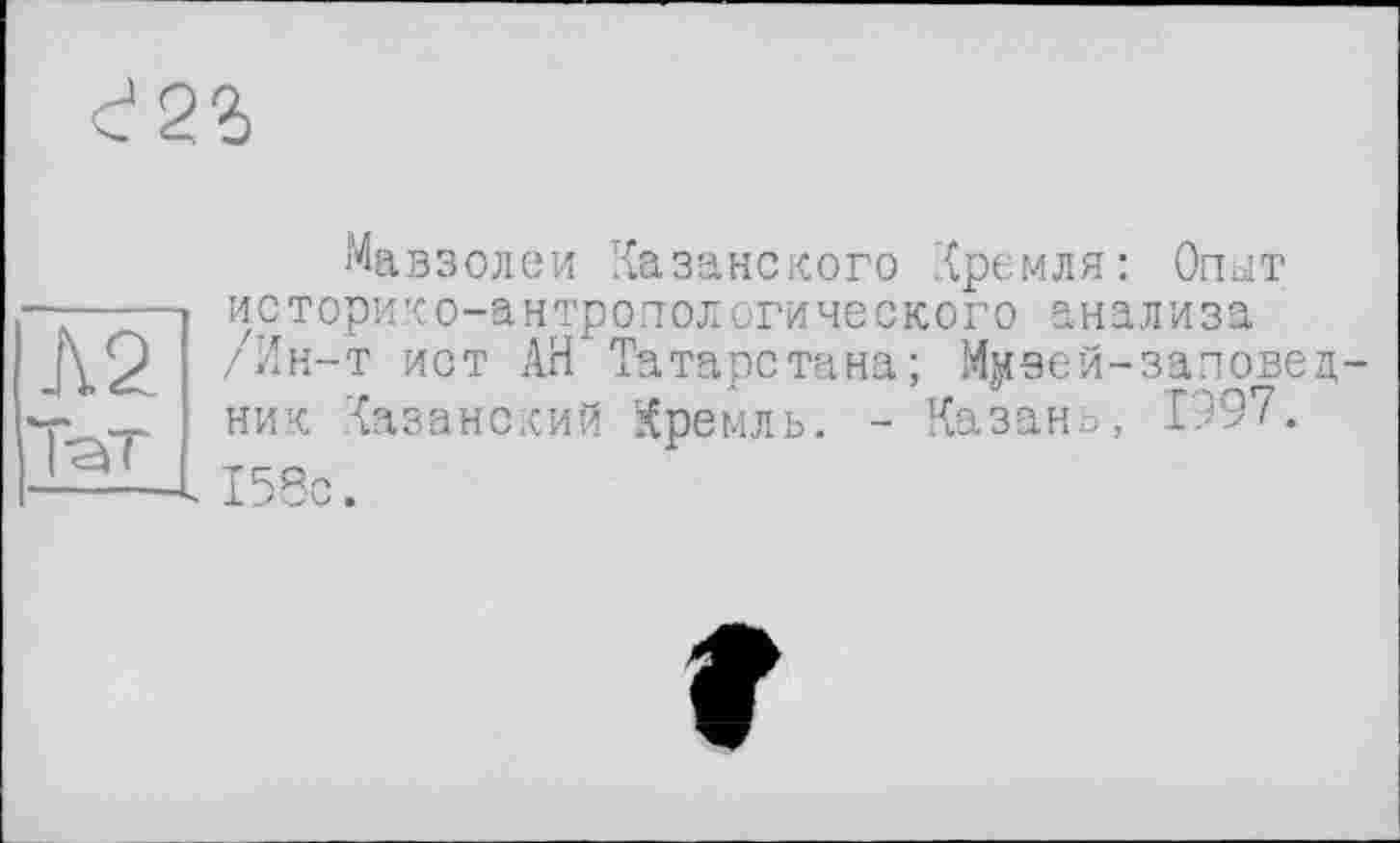 ﻿Л2
Мавзолеи Казанского Кремля: Опыт историко-антропологического анализа /Ин-т ист АН Татарстана; М^зей-заповец-ник Казанский Кремль. - Казань, 1997. 158с.
f